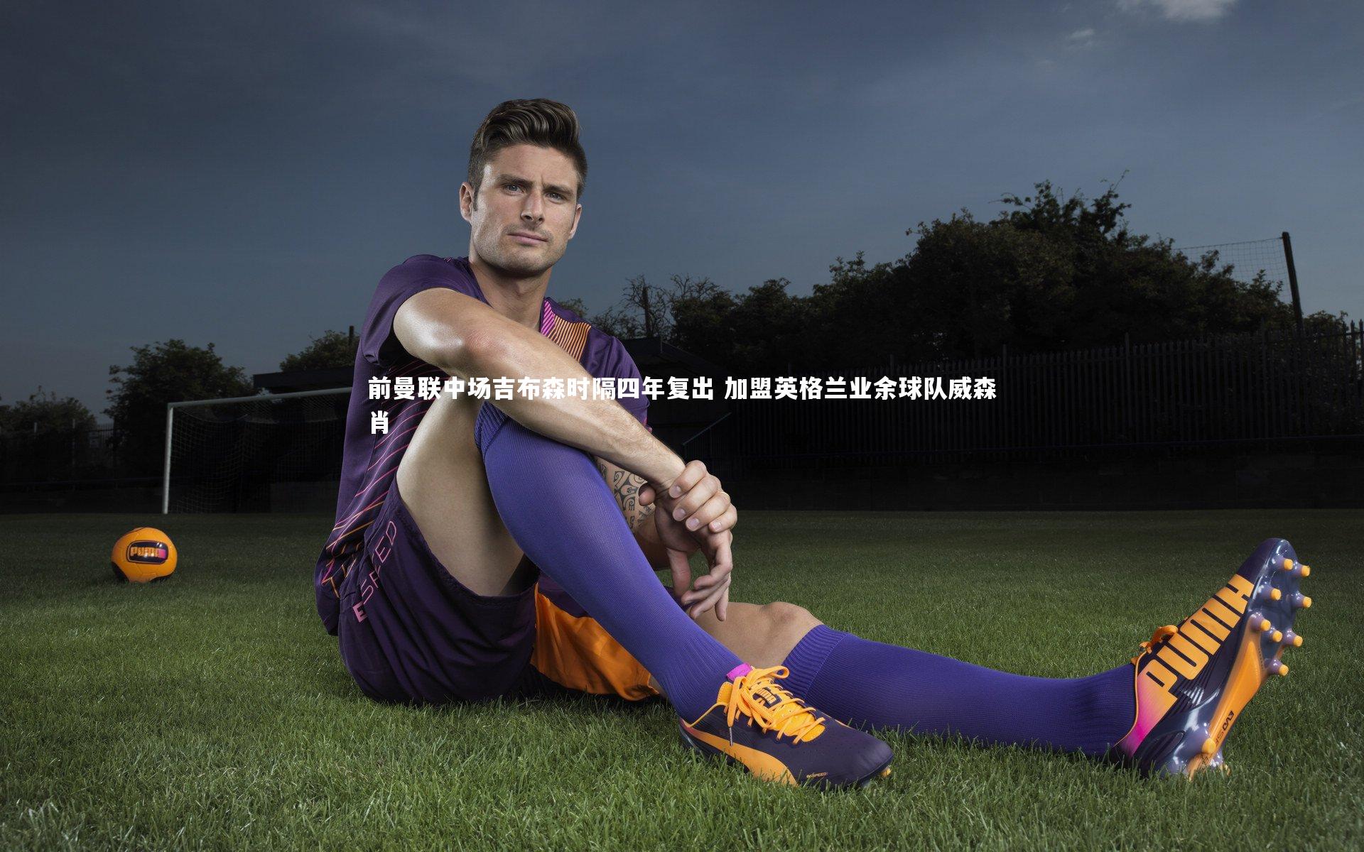 前曼联中场吉布森时隔四年复出 加盟英格兰业余球队威森肖