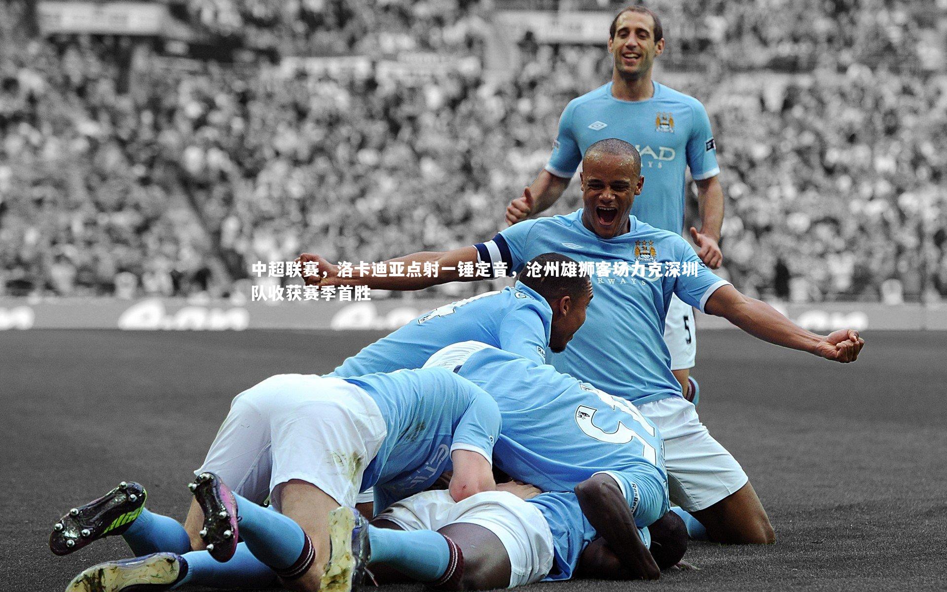 中超联赛,洛卡迪亚点射一锤定音,沧州雄狮客场力克深圳队收获赛季首胜