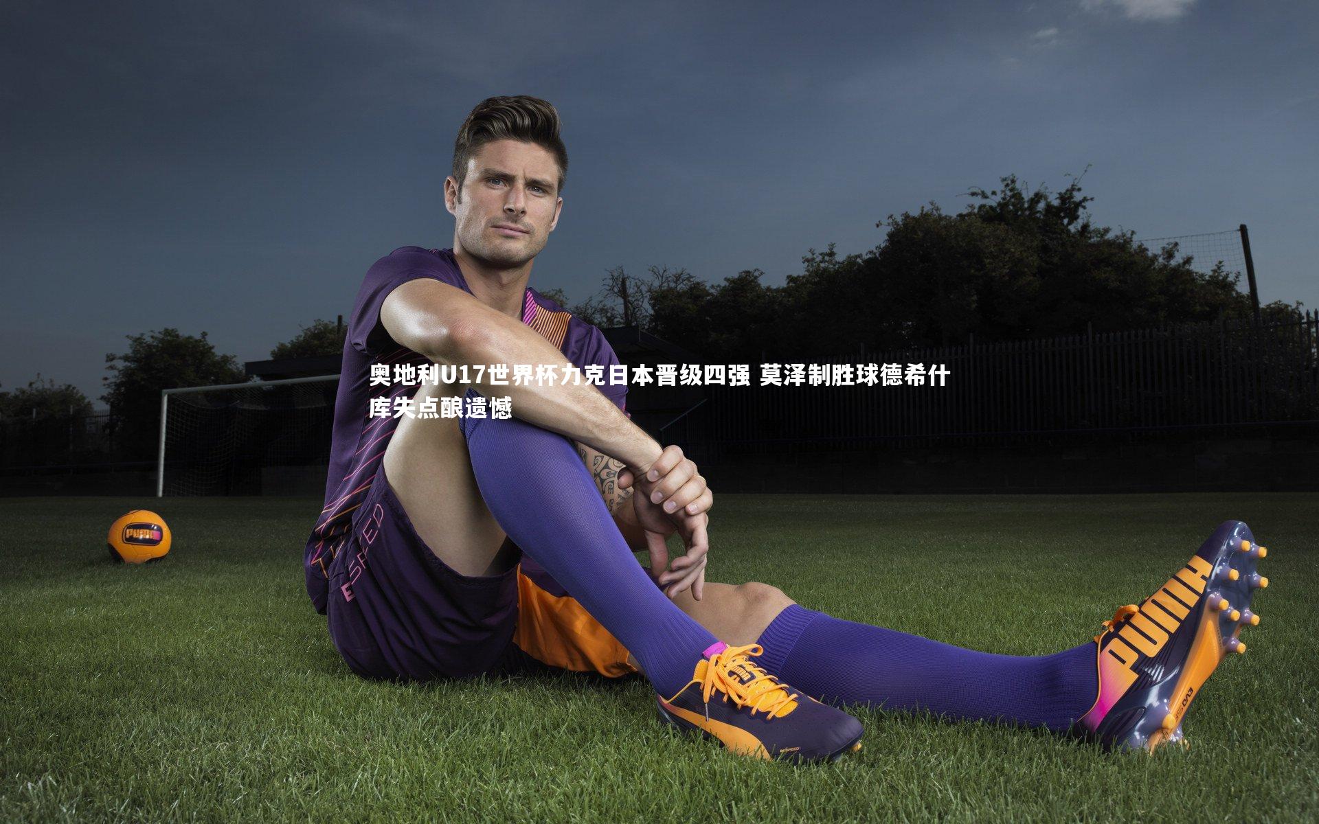 28圈网页版：奥地利U17世界杯力克日本晋级四强 莫泽制胜球德希什库失点酿遗憾