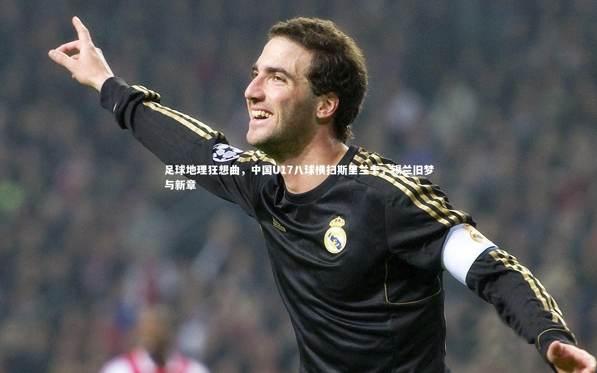 【28圈官网】足球地理狂想曲，中国U17八球横扫斯里兰卡，锡兰旧梦与新章