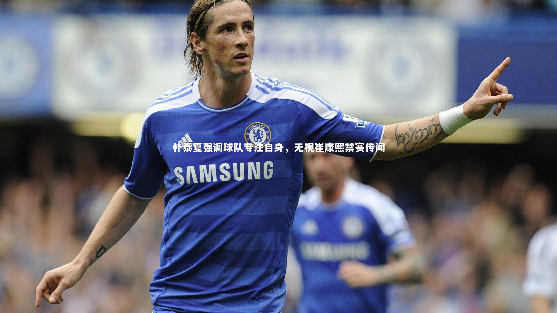 28圈网页版|朴泰夏强调球队专注自身，无视崔康熙禁赛传闻