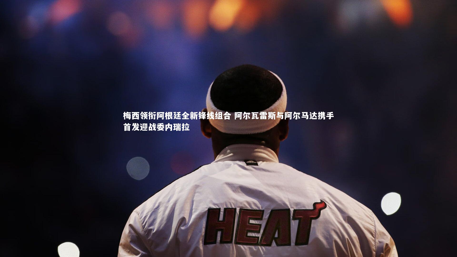 梅西领衔阿根廷全新锋线组合 阿尔瓦雷斯与阿尔马达携手首发迎战委内瑞拉